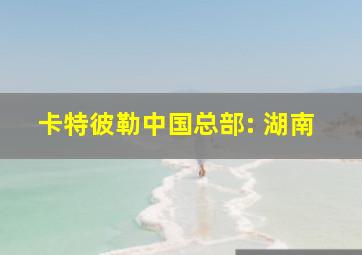 卡特彼勒中国总部: 湖南